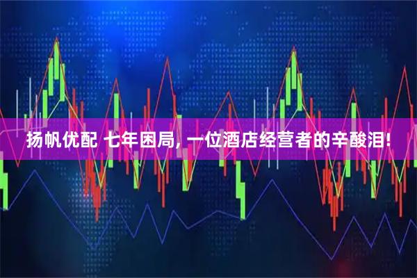 扬帆优配 七年困局, 一位酒店经营者的辛酸泪!