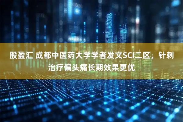 股盈汇 成都中医药大学学者发文SCI二区，针刺治疗偏头痛长期效果更优