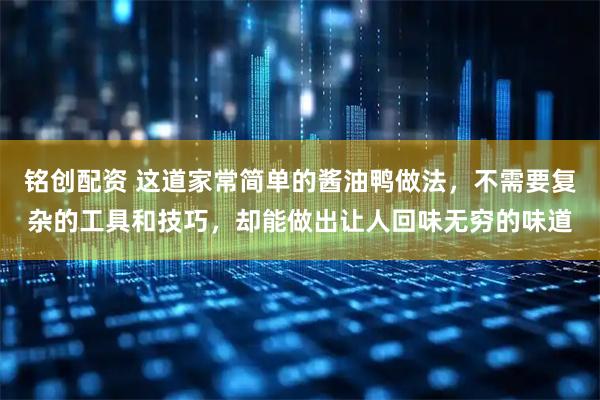 铭创配资 这道家常简单的酱油鸭做法，不需要复杂的工具和技巧，却能做出让人回味无穷的味道