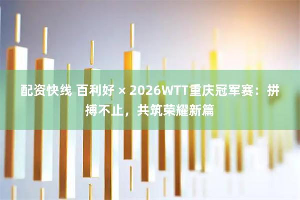 配资快线 百利好 × 2026WTT重庆冠军赛：拼搏不止，共筑荣耀新篇
