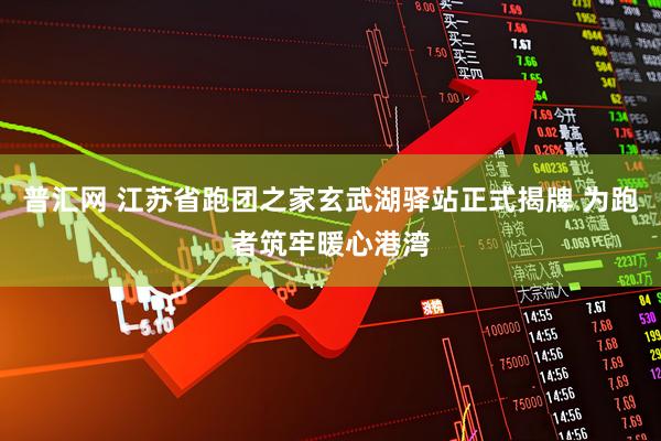 普汇网 江苏省跑团之家玄武湖驿站正式揭牌 为跑者筑牢暖心港湾