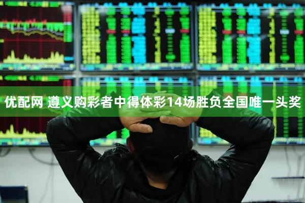 优配网 遵义购彩者中得体彩14场胜负全国唯一头奖