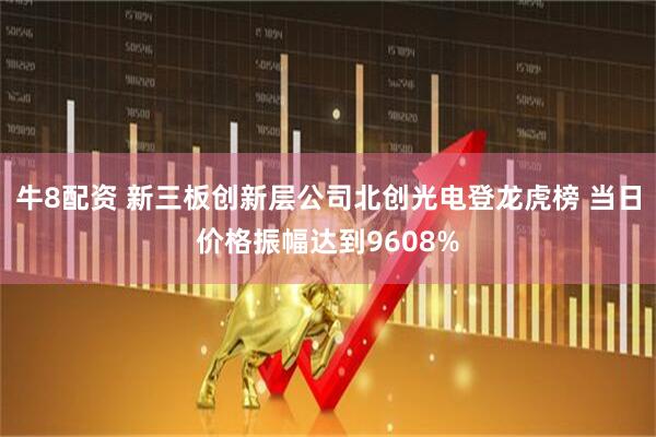 牛8配资 新三板创新层公司北创光电登龙虎榜 当日价格振幅达到9608%