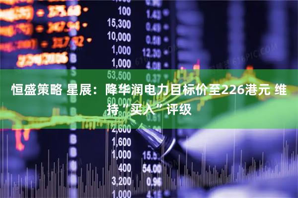 恒盛策略 星展：降华润电力目标价至226港元 维持“买入”评级
