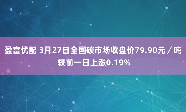 盈富优配 3月27日全国碳市场收盘价79.90元／吨 较前一日上涨0.19%