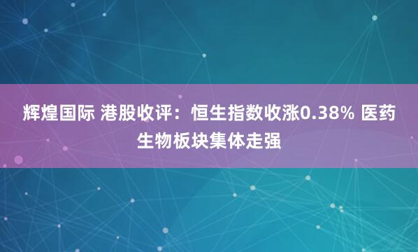 辉煌国际 港股收评：恒生指数收涨0.38% 医药生物板块集体走强
