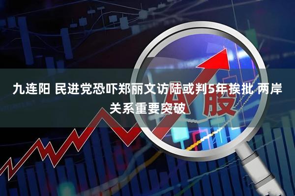 九连阳 民进党恐吓郑丽文访陆或判5年挨批 两岸关系重要突破