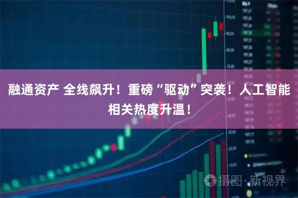 融通资产 全线飙升！重磅“驱动”突袭！人工智能相关热度升温！