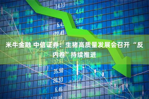 米牛金融 中信证券：生猪高质量发展会召开 “反内卷”持续推进