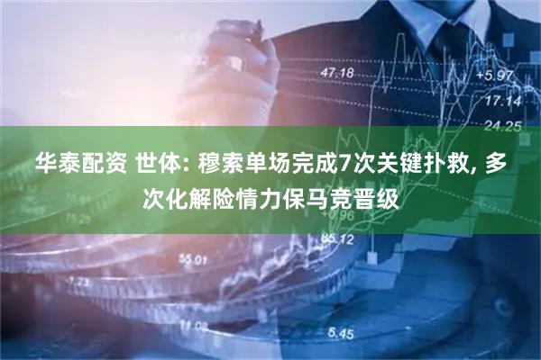华泰配资 世体: 穆索单场完成7次关键扑救, 多次化解险情力保马竞晋级