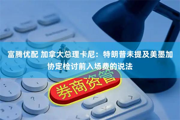 富腾优配 加拿大总理卡尼：特朗普未提及美墨加协定检讨前入场费的说法