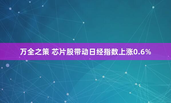 万全之策 芯片股带动日经指数上涨0.6%