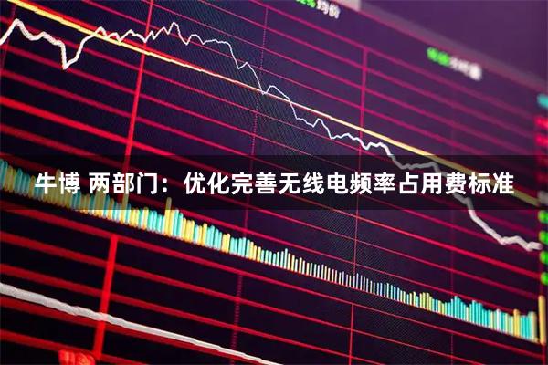 牛博 两部门：优化完善无线电频率占用费标准