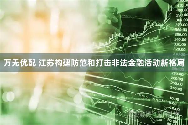 万无优配 江苏构建防范和打击非法金融活动新格局