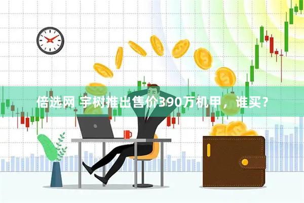 倍选网 宇树推出售价390万机甲，谁买？