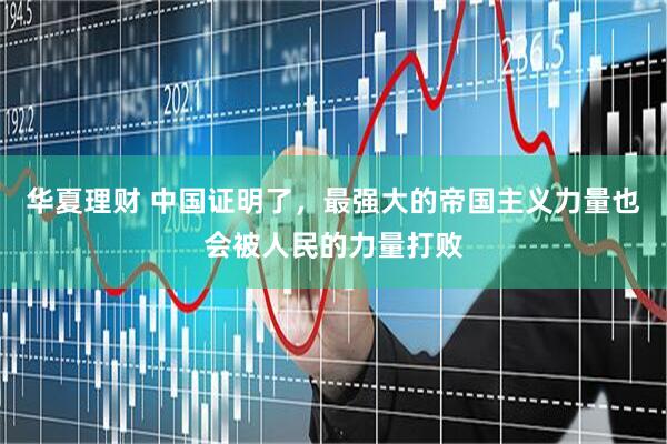 华夏理财 中国证明了，最强大的帝国主义力量也会被人民的力量打败
