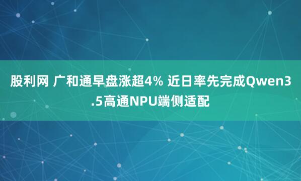 股利网 广和通早盘涨超4% 近日率先完成Qwen3.5高通NPU端侧适配