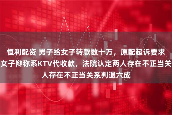 恒利配资 男子给女子转款数十万，原配起诉要求全额返还，女子辩称系KTV代收款，法院认定两人存在不正当关系判退六成