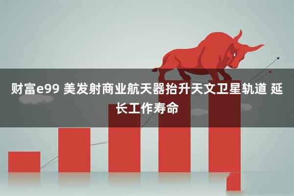 财富e99 美发射商业航天器抬升天文卫星轨道 延长工作寿命